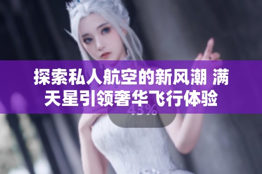 探索私人航空的新风潮 满天星引领奢华飞行体验