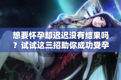 想要怀孕却迟迟没有结果吗？试试这三招助你成功受孕！