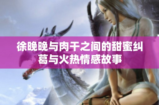 徐晚晚与肉干之间的甜蜜纠葛与火热情感故事