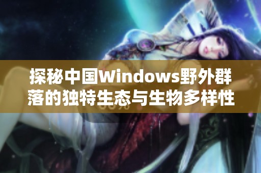 探秘中国Windows野外群落的独特生态与生物多样性