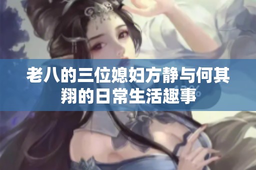 老八的三位媳妇方静与何其翔的日常生活趣事