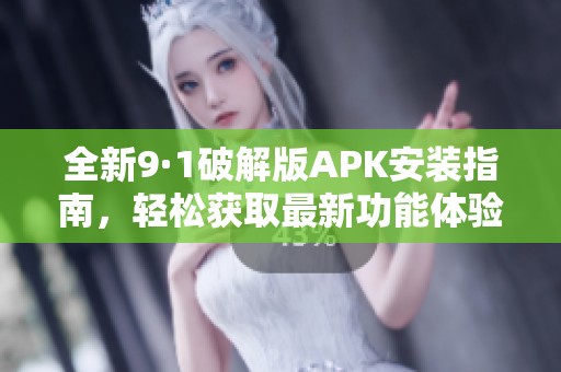 全新9·1破解版APK安装指南，轻松获取最新功能体验