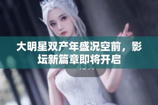 大明星双产年盛况空前，影坛新篇章即将开启
