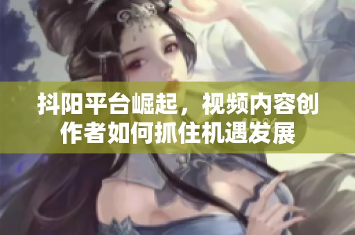 抖阳平台崛起，视频内容创作者如何抓住机遇发展