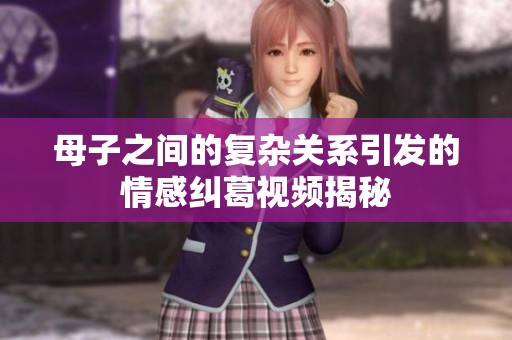 母子之间的复杂关系引发的情感纠葛视频揭秘