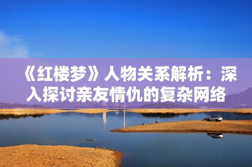 《红楼梦》人物关系解析：深入探讨亲友情仇的复杂网络