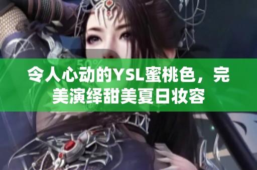 令人心动的YSL蜜桃色,完美演绎甜美夏日妆容 令人心动的YSL蜜桃色,完美演绎甜美夏日妆容