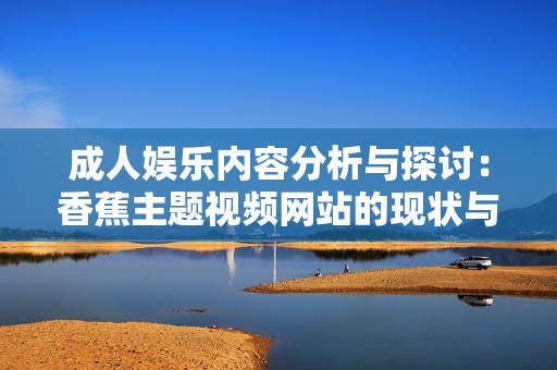 成人娱乐内容分析与探讨：香蕉主题视频网站的现状与趋势
