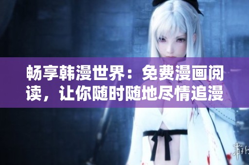 畅享韩漫世界：免费漫画阅读，让你随时随地尽情追漫！