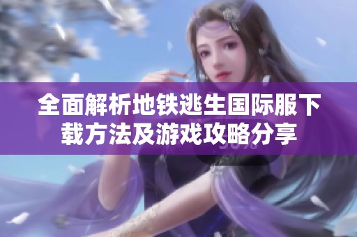 全面解析地铁逃生国际服下载方法及游戏攻略分享
