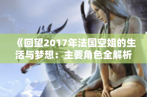 《回望2017年法国空姐的生活与梦想:主要角色全解析》 《回望2017年法国空姐的生活与梦想:主要角色全解析》