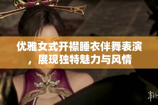 优雅女式开襟睡衣伴舞表演，展现独特魅力与风情