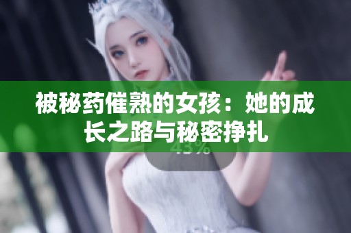 被秘药催熟的女孩：她的成长之路与秘密挣扎