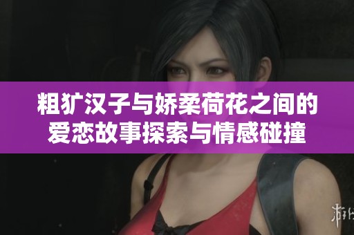 粗犷汉子与娇柔荷花之间的爱恋故事探索与情感碰撞