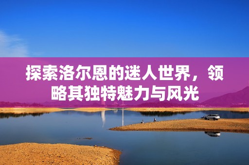探索洛尔恩的迷人世界，领略其独特魅力与风光