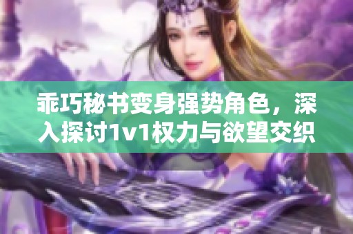 乖巧秘书变身强势角色，深入探讨1v1权力与欲望交织的故事
