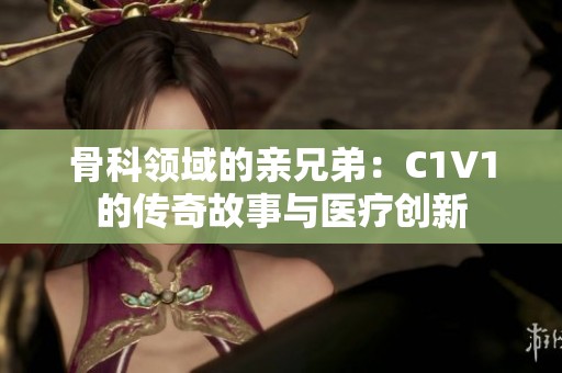 骨科领域的亲兄弟：C1V1的传奇故事与医疗创新
