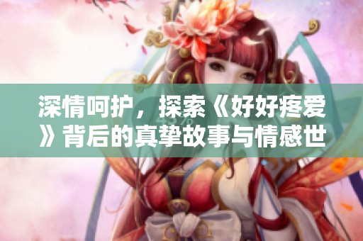 深情呵护，探索《好好疼爱》背后的真挚故事与情感世界