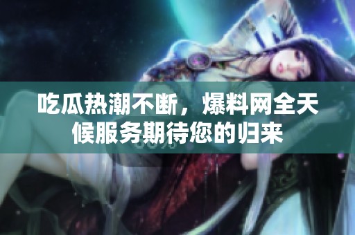 吃瓜热潮不断，爆料网全天候服务期待您的归来