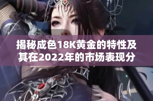 揭秘成色18K黄金的特性及其在2022年的市场表现分析