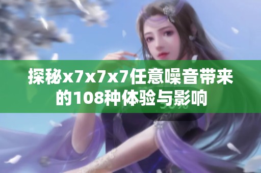 探秘x7x7x7任意噪音带来的108种体验与影响