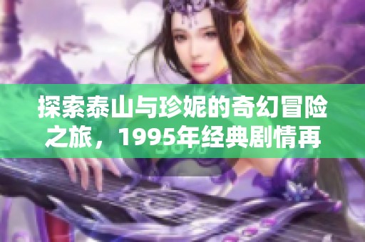 探索泰山与珍妮的奇幻冒险之旅，1995年经典剧情再现