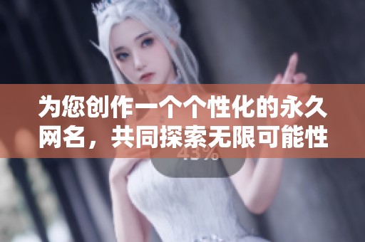 为您创作一个个性化的永久网名，共同探索无限可能性！