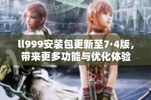 ll999安装包更新至7·4版，带来更多功能与优化体验