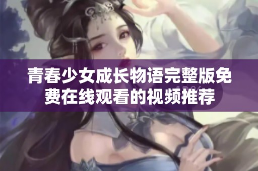 青春少女成长物语完整版免费在线观看的视频推荐