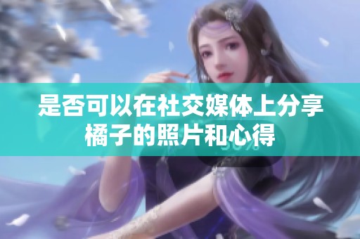 是否可以在社交媒体上分享橘子的照片和心得