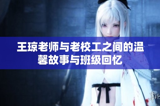 王琼老师与老校工之间的温馨故事与班级回忆