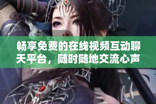 畅享免费的在线视频互动聊天平台，随时随地交流心声