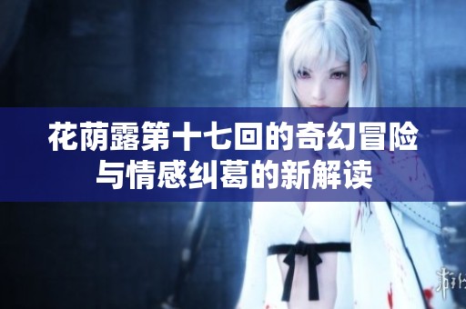花荫露第十七回的奇幻冒险与情感纠葛的新解读