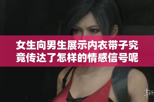 女生向男生展示内衣带子究竟传达了怎样的情感信号呢