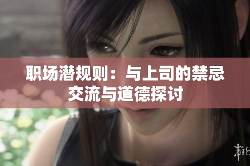 职场潜规则：与上司的禁忌交流与道德探讨
