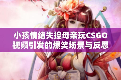 小孩情绪失控母亲玩CSGO视频引发的爆笑场景与反思
