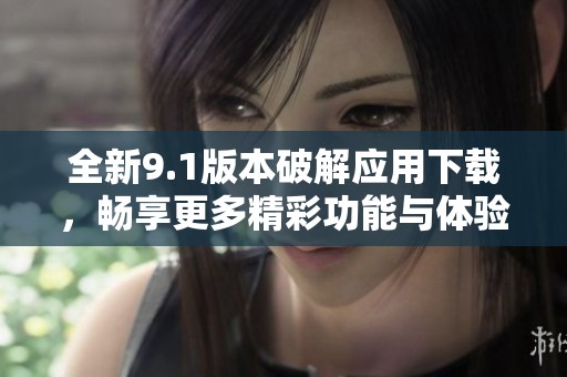 全新9.1版本破解应用下载，畅享更多精彩功能与体验！