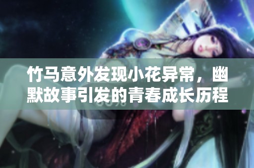 竹马意外发现小花异常，幽默故事引发的青春成长历程