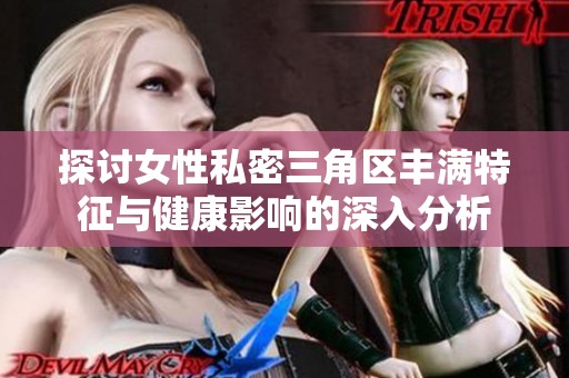 探讨女性私密三角区丰满特征与健康影响的深入分析