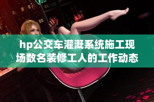 hp公交车灌溉系统施工现场数名装修工人的工作动态观察