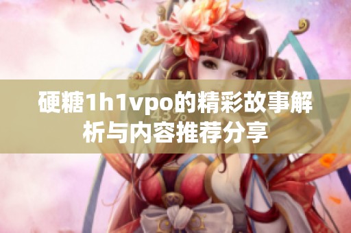 硬糖1h1vpo的精彩故事解析与内容推荐分享
