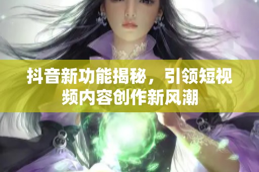 抖音新功能揭秘，引领短视频内容创作新风潮