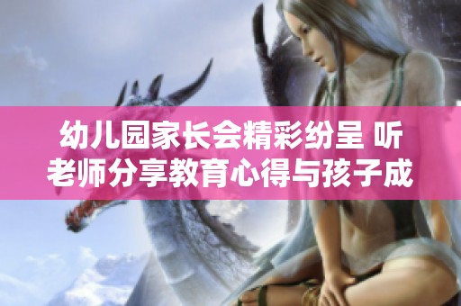 幼儿园家长会精彩纷呈 听老师分享教育心得与孩子成长故事