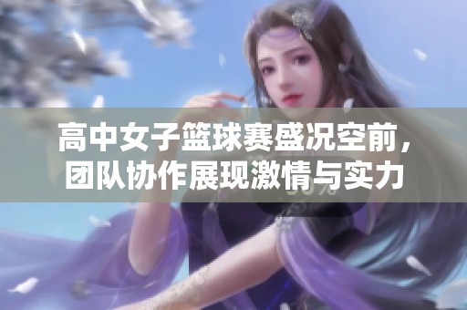 高中女子篮球赛盛况空前，团队协作展现激情与实力
