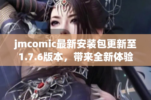 jmcomic最新安装包更新至1.7.6版本，带来全新体验与功能解析