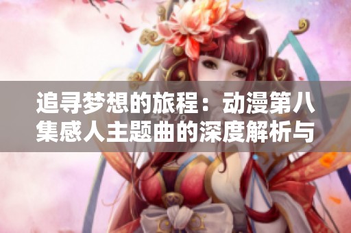 追寻梦想的旅程：动漫第八集感人主题曲的深度解析与感悟
