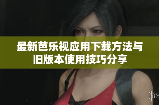 最新芭乐视应用下载方法与旧版本使用技巧分享
