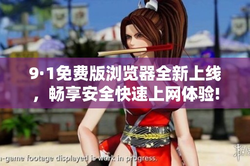 9·1免费版浏览器全新上线,畅享安全快速上网体验! 9·1免费版浏览器全新上线,畅享安全快速上网体验!