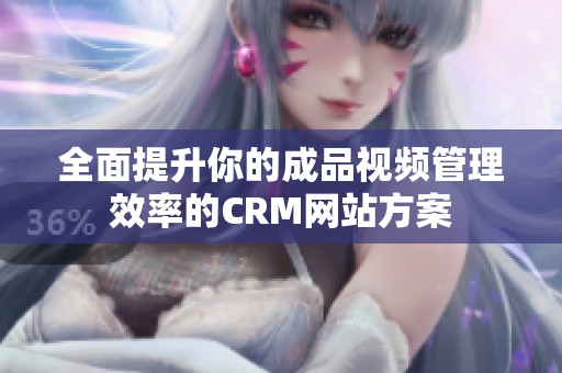 全面提升你的成品视频管理效率的CRM网站方案