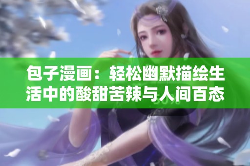 包子漫画：轻松幽默描绘生活中的酸甜苦辣与人间百态